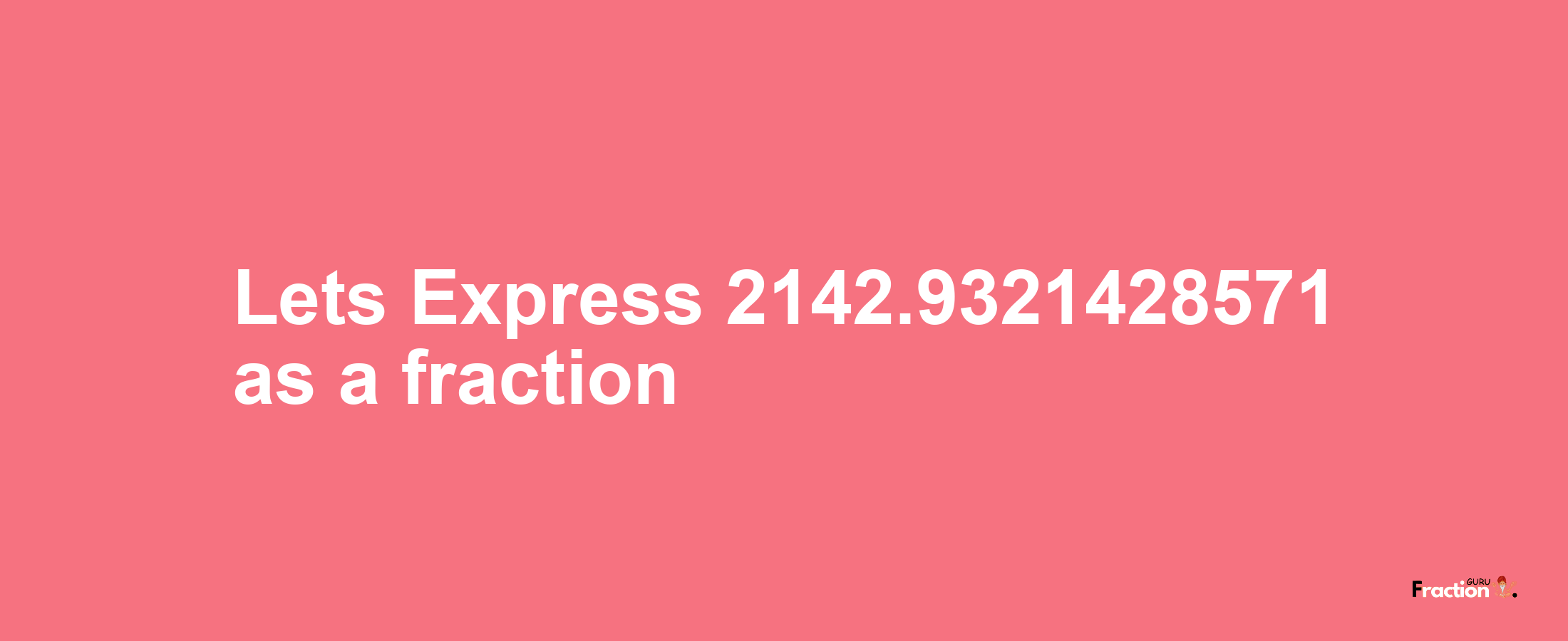 Lets Express 2142.9321428571 as afraction